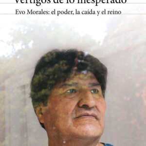 Vértigos de lo inesperado. Evo Morales: el poder, la caída y el reino