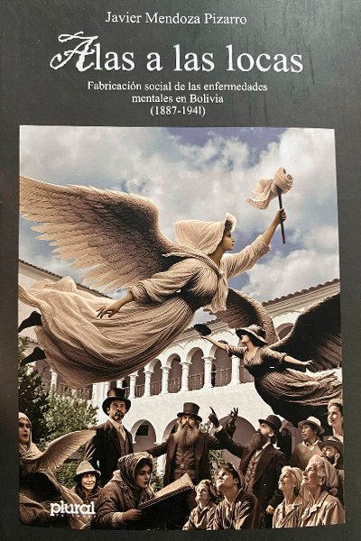 Alas a las locas. Fabricación social de las enfermedades mentales en Bolivia (1887-1941)