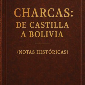 Charcas: de Castilla a Bolivia (notas históricas)